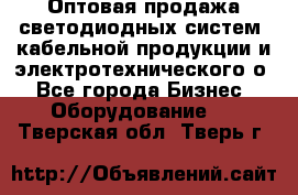 Оптовая продажа светодиодных систем, кабельной продукции и электротехнического о - Все города Бизнес » Оборудование   . Тверская обл.,Тверь г.